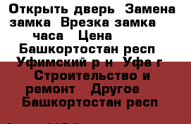 Открыть дверь. Замена замка. Врезка замка. 24 часа › Цена ­ 500 - Башкортостан респ., Уфимский р-н, Уфа г. Строительство и ремонт » Другое   . Башкортостан респ.